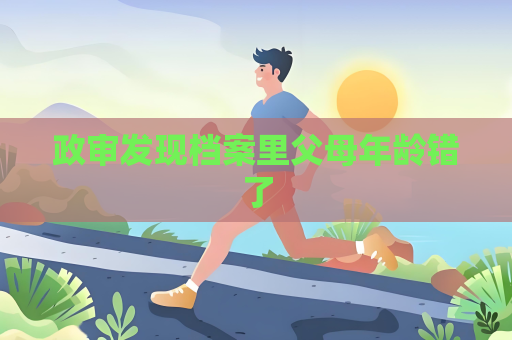 政審發(fā)現(xiàn)檔案里父母年齡錯了
