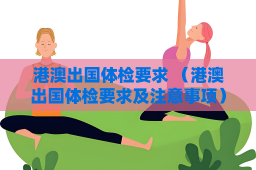 港澳出國體檢要求 （港澳出國體檢要求及注意事項）
