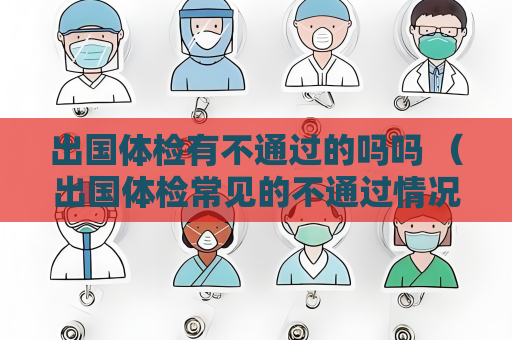 出國(guó)體檢有不通過(guò)的嗎嗎 （出國(guó)體檢常見(jiàn)的不通過(guò)情況及避免方法）
