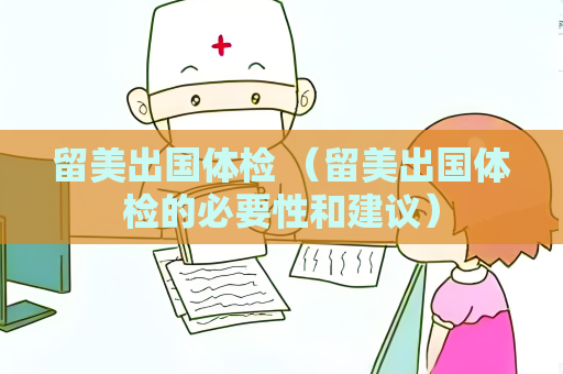 留美出國體檢 （留美出國體檢的必要性和建議）
