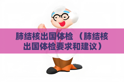 肺結核出國體檢 （肺結核出國體檢要求和建議）