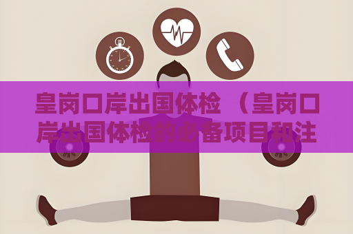皇崗口岸出國體檢 （皇崗口岸出國體檢的必備項目和注意事項）