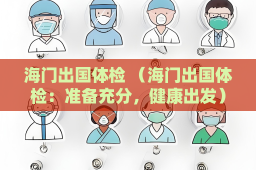 海門出國體檢 （海門出國體檢：準(zhǔn)備充分，健康出發(fā)）