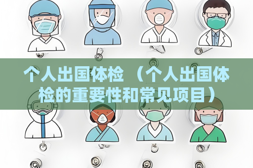 個人出國體檢 （個人出國體檢的重要性和常見項目）