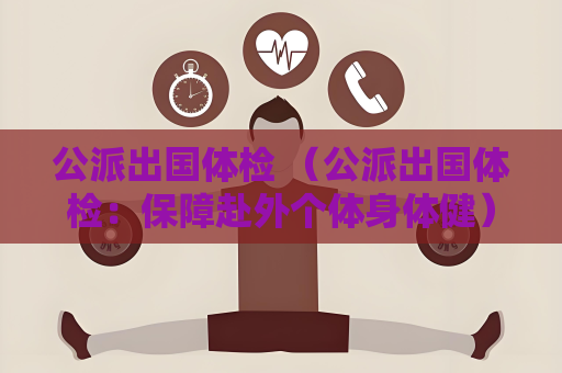 公派出國體檢 （公派出國體檢：保障赴外個體身體?。? title=