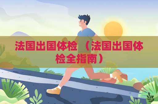 法國出國體檢 （法國出國體檢全指南）