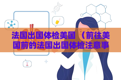 法國出國體檢美國 （前往美國前的法國出國體檢注意事項）