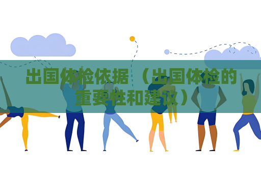 出國體檢依據 （出國體檢的重要性和建議）