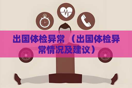 出國體檢異常 （出國體檢異常情況及建議）