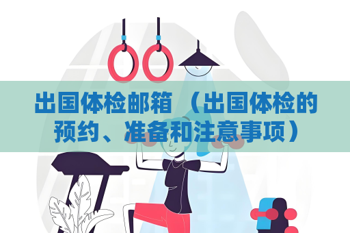 出國體檢郵箱 （出國體檢的預約、準備和注意事項）