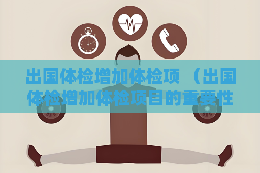 出國體檢增加體檢項 （出國體檢增加體檢項目的重要性）