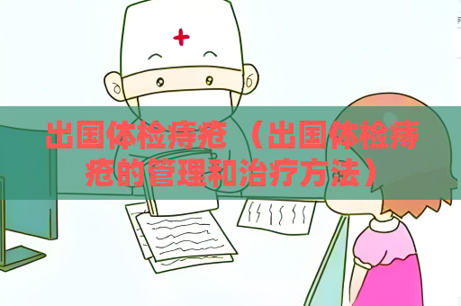 出國體檢痔瘡 （出國體檢痔瘡的管理和治療方法）