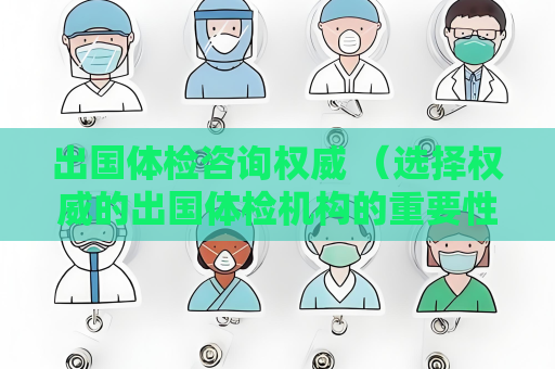 出國體檢咨詢權(quán)威 （選擇權(quán)威的出國體檢機(jī)構(gòu)的重要性）