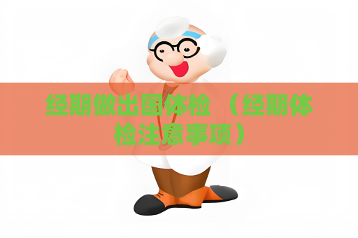 經(jīng)期做出國體檢 （經(jīng)期體檢注意事項(xiàng)）