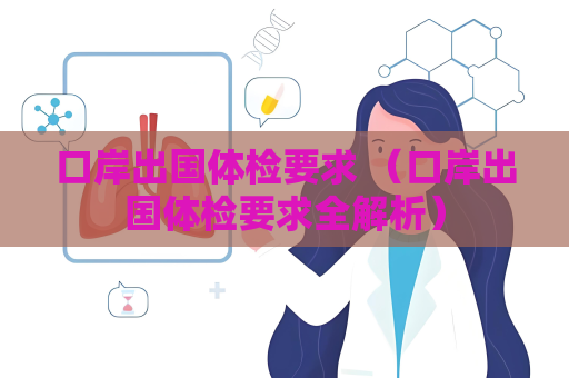 口岸出國體檢要求 （口岸出國體檢要求全解析）