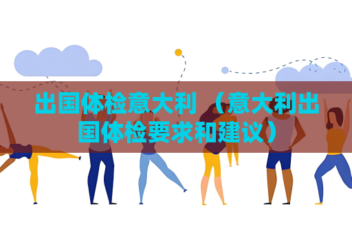 出國體檢意大利 （意大利出國體檢要求和建議）