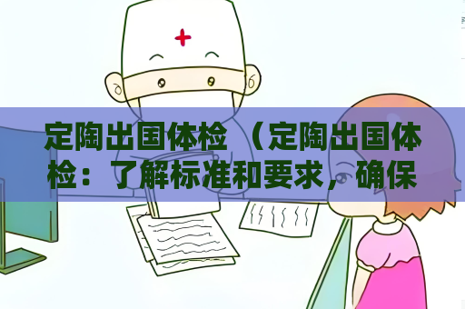 定陶出國體檢 （定陶出國體檢：了解標準和要求，確保）