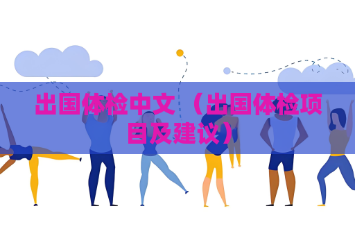 出國體檢中文 （出國體檢項目及建議）