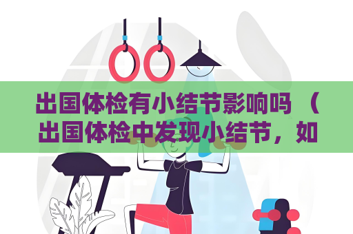 出國體檢有小結節影響嗎 （出國體檢中發現小結節，如何處理？）