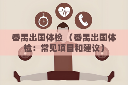 番禺出國體檢 （番禺出國體檢：常見項目和建議）