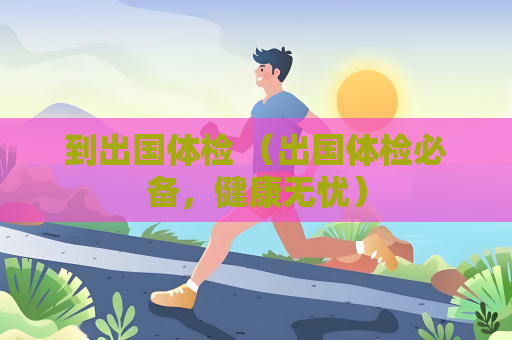 到出國體檢 （出國體檢必備，健康無憂）