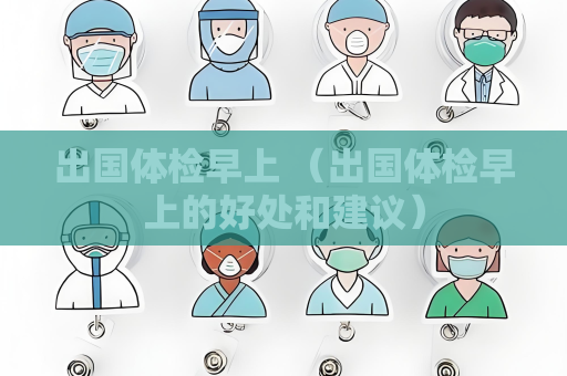 出國體檢早上 （出國體檢早上的好處和建議）