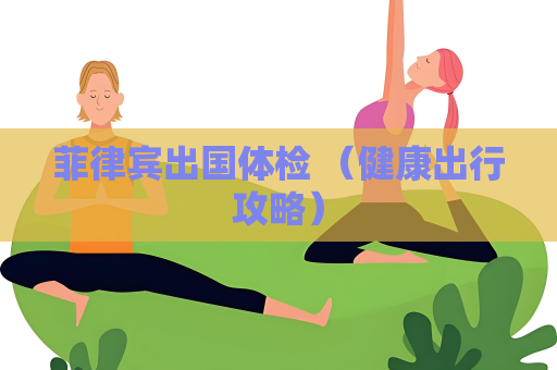 菲律賓出國體檢 （健康出行攻略）