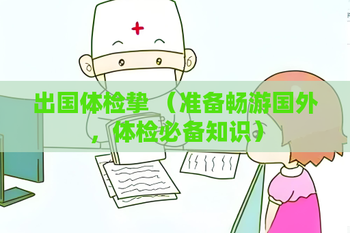 出國體檢摯 （準備暢游國外，體檢必備知識）