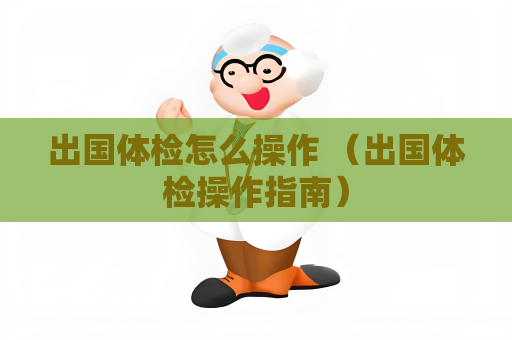 出國體檢怎么操作 （出國體檢操作指南）