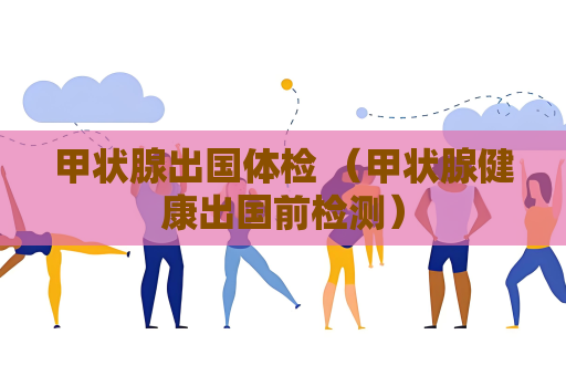 甲狀腺出國體檢 （甲狀腺健康出國前檢測）
