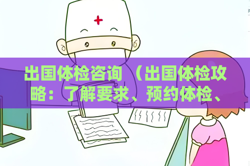 出國(guó)體檢咨詢 （出國(guó)體檢攻略：了解要求、預(yù)約體檢、注意）