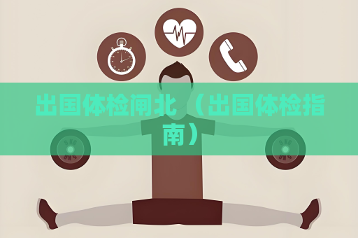 出國體檢閘北 （出國體檢指南）
