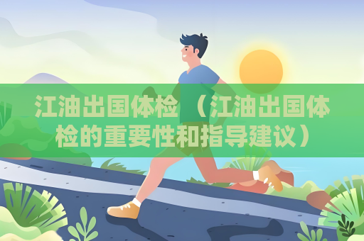 江油出國體檢 （江油出國體檢的重要性和指導(dǎo)建議）