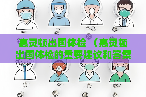 惠靈頓出國體檢 （惠靈頓出國體檢的重要建議和答案）