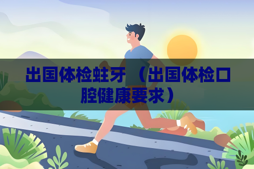 出國體檢蛀牙 （出國體檢口腔健康要求）