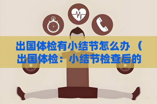 出國體檢有小結節怎么辦 （出國體檢：小結節檢查后的下一步）