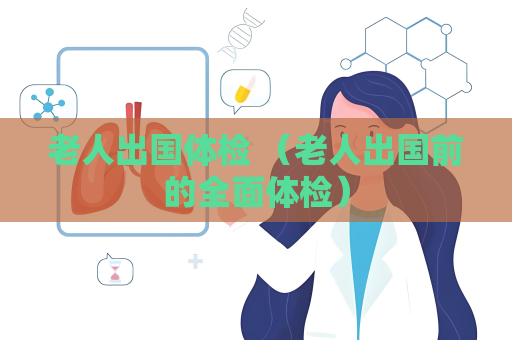 老人出國體檢 （老人出國前的全面體檢）