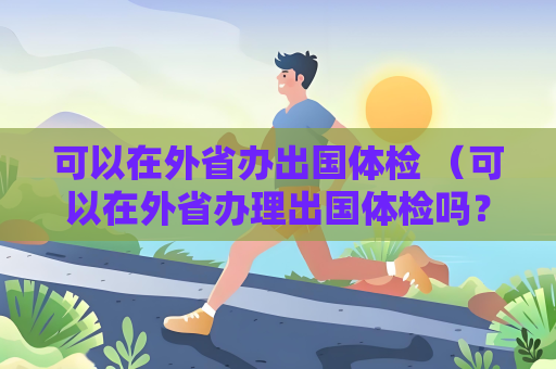 可以在外省辦出國體檢 （可以在外省辦理出國體檢嗎？）
