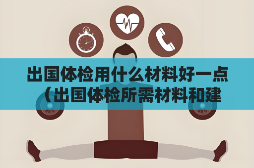 出國體檢用什么材料好一點 （出國體檢所需材料和建議）