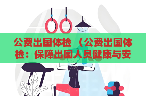 公費出國體檢 （公費出國體檢：保障出國人員健康與安）