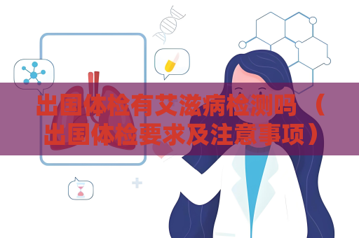 出國體檢有艾滋病檢測嗎 （出國體檢要求及注意事項）