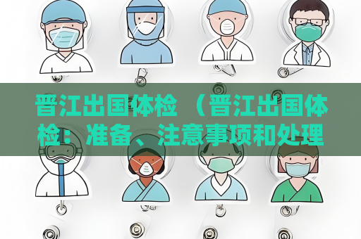 晉江出國體檢 （晉江出國體檢：準備、注意事項和處理結果）