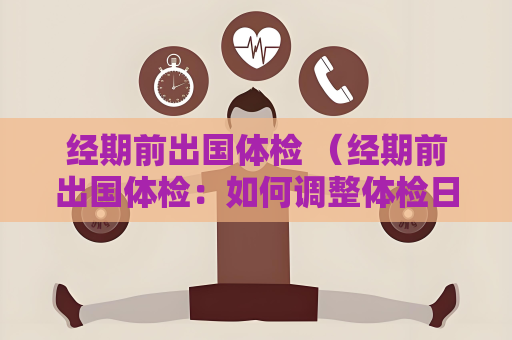 經期前出國體檢 （經期前出國體檢：如何調整體檢日期和保持身體）