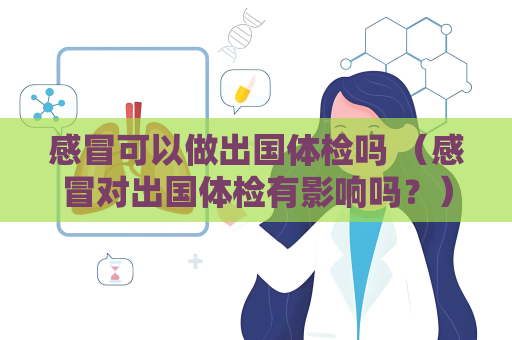 感冒可以做出國(guó)體檢嗎 （感冒對(duì)出國(guó)體檢有影響嗎？）