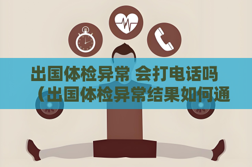 出國體檢異常 會打電話嗎 （出國體檢異常結果如何通知）