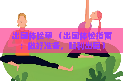 出國體檢摯 （出國體檢指南：做好準備，順利出國）