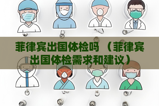 菲律賓出國體檢嗎 （菲律賓出國體檢需求和建議）