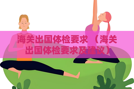 海關出國體檢要求 （海關出國體檢要求及建議）