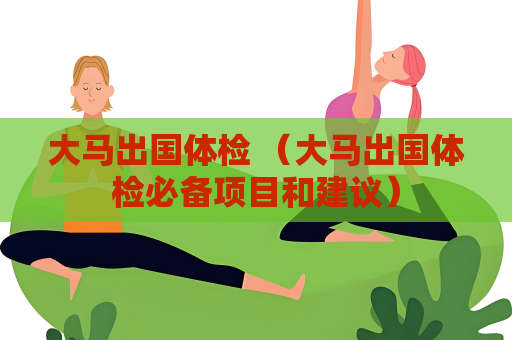 大馬出國體檢 （大馬出國體檢必備項目和建議）