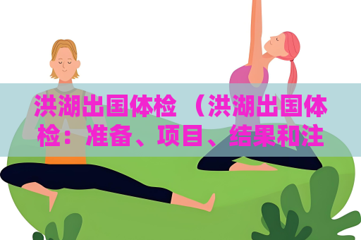 洪湖出國體檢 (洪湖出國體檢:準備、項目、結果和注意事項)